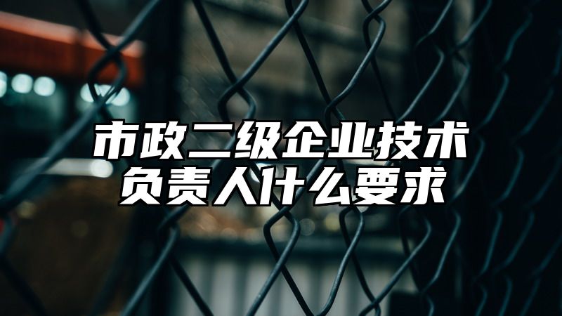 市政二级企业技术负责人什么要求