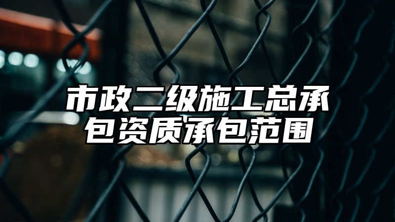 市政二级施工总承包资质承包范围