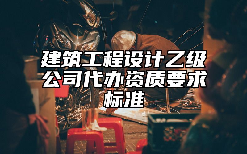 建筑工程设计乙级公司代办资质要求标准