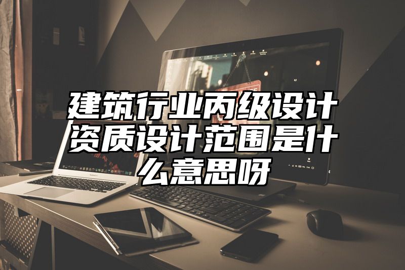 建筑行业丙级设计资质设计范围是什么意思呀