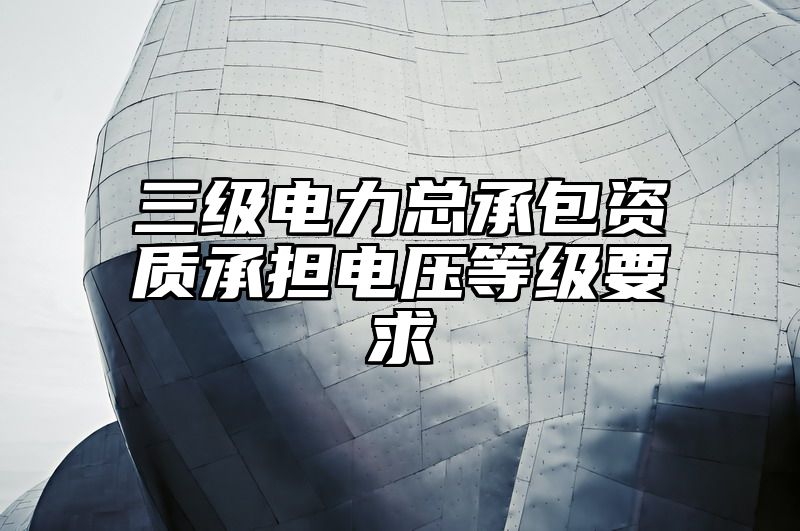 三级电力总承包资质承担电压等级要求