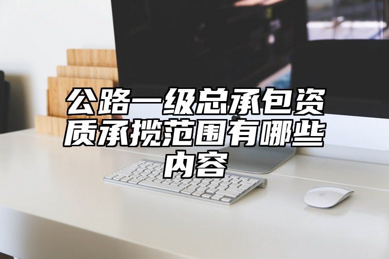 公路一级总承包资质承揽范围有哪些内容