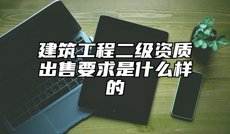 建筑工程二级资质出售要求是什么样的