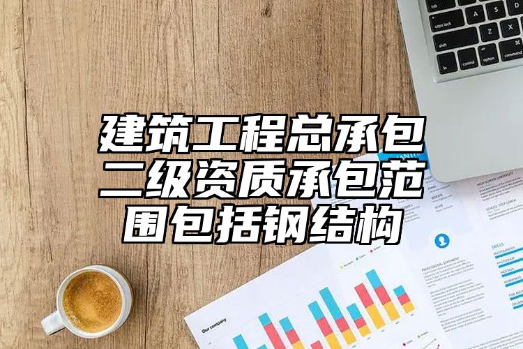 建筑工程总承包二级资质承包范围包括钢结构