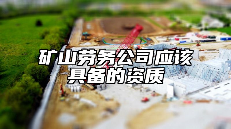 矿山劳务公司应该具备的资质