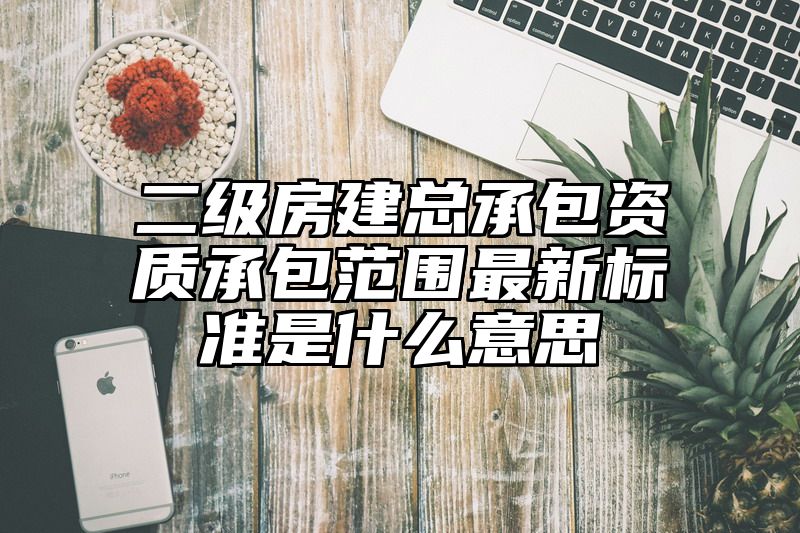 二级房建总承包资质承包范围最新标准是什么意思