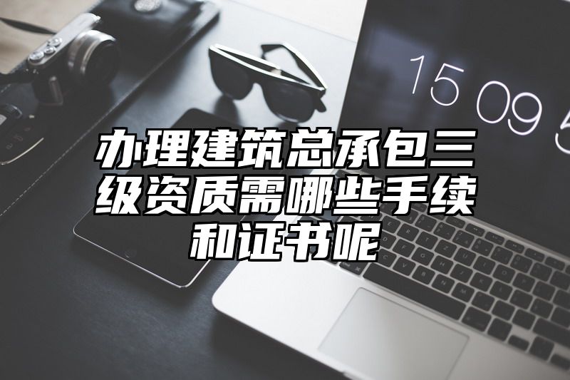 办理建筑总承包三级资质需哪些手续和证书呢