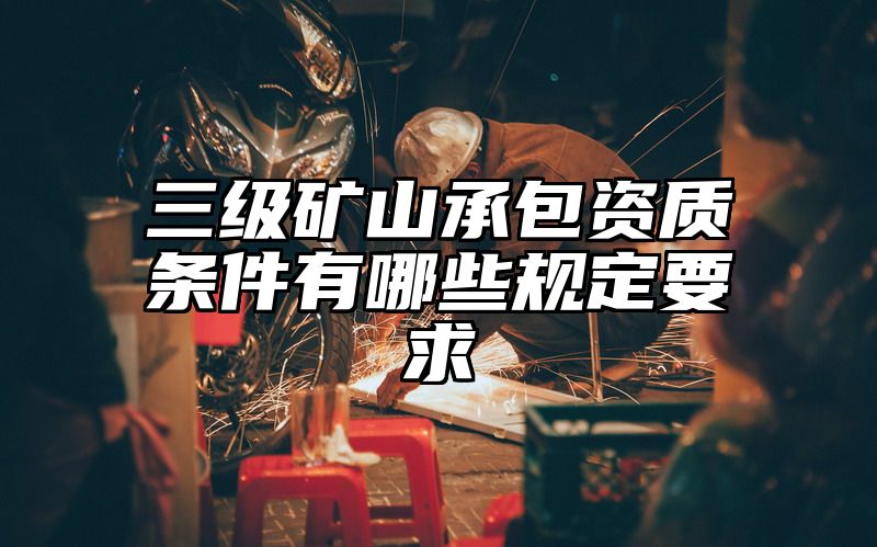 三级矿山承包资质条件有哪些规定要求