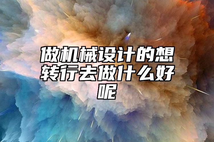 做机械设计的想转行去做什么好呢