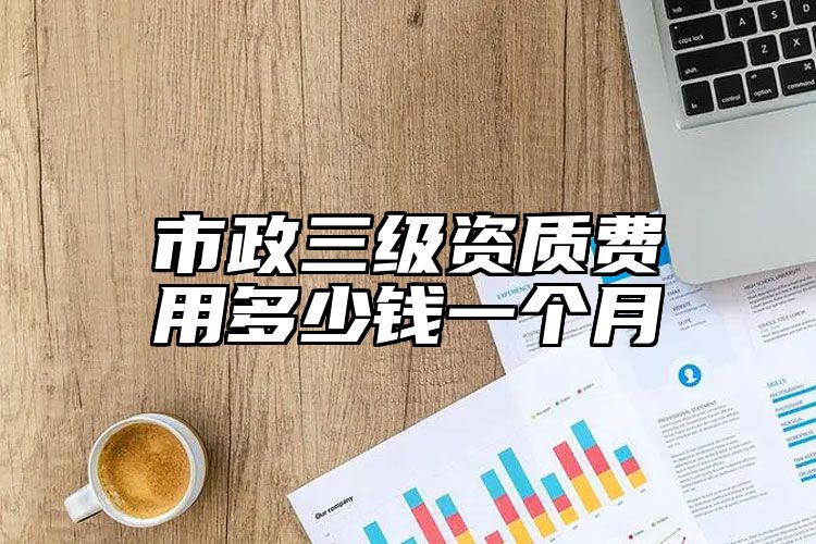 市政三级资质费用多少钱一个月