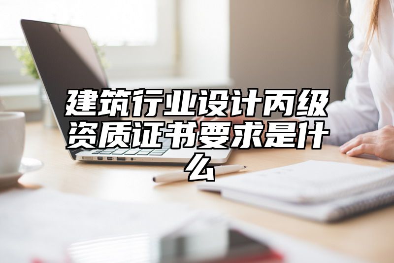 建筑行业设计丙级资质证书要求是什么