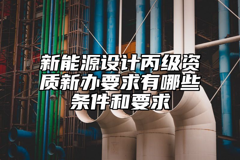 新能源设计丙级资质新办要求有哪些条件和要求