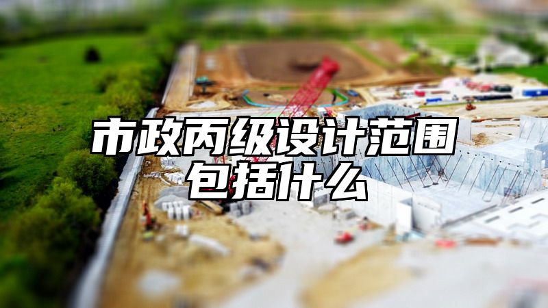 市政丙级设计范围包括什么