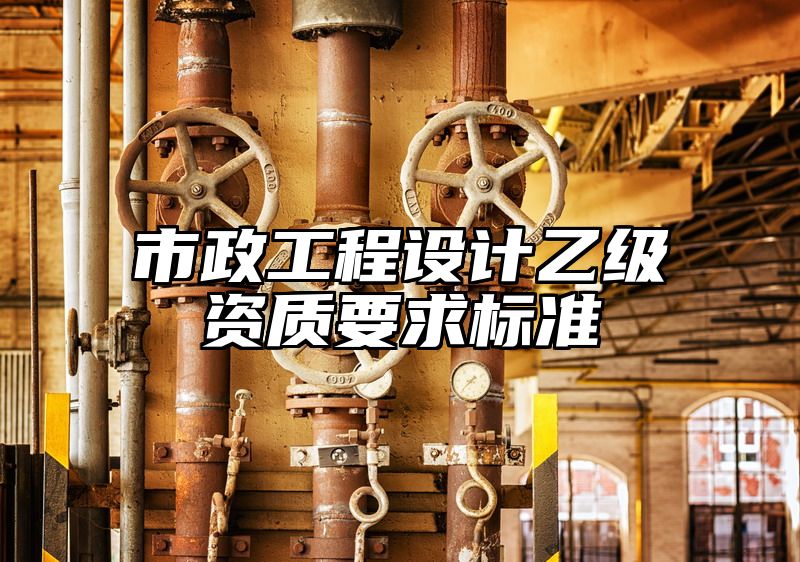 市政工程设计乙级资质要求标准