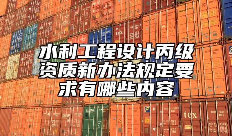 水利工程设计丙级资质新办法规定要求有哪些内容