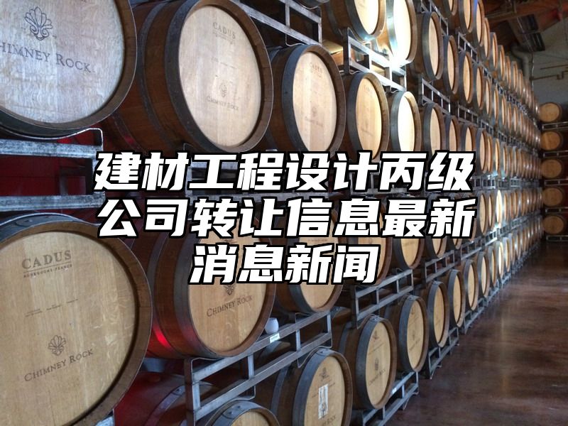 建材工程设计丙级公司转让信息最新消息新闻