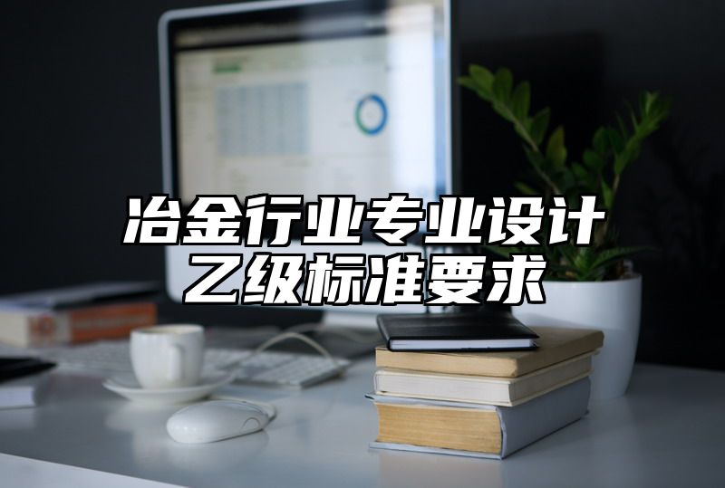 冶金行业专业设计乙级标准要求