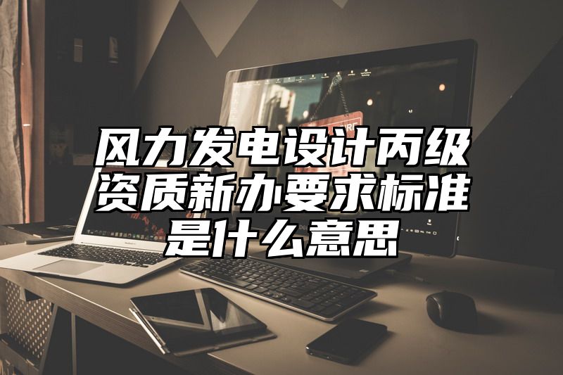 风力发电设计丙级资质新办要求标准是什么意思