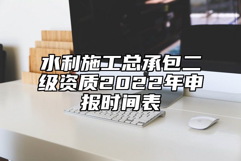 水利施工总承包二级资质2022年申报时间表