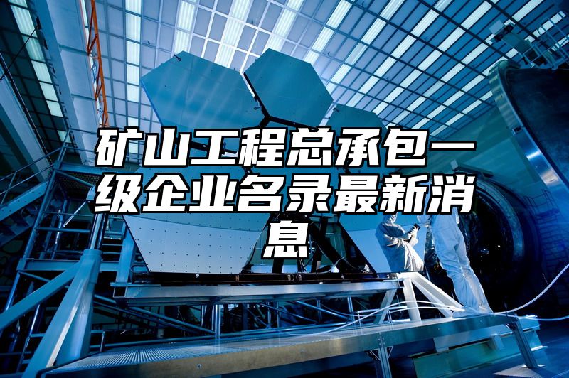 矿山工程总承包一级企业名录最新消息