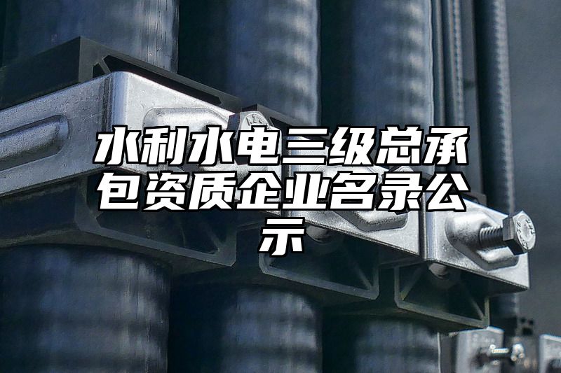 水利水电三级总承包资质企业名录公示