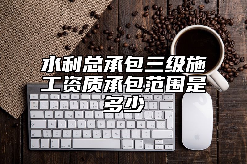 水利总承包三级施工资质承包范围是多少