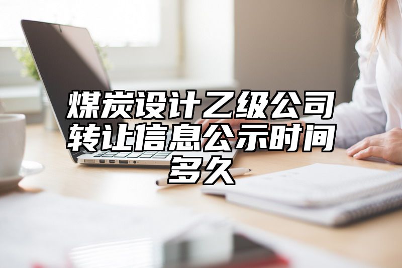 煤炭设计乙级公司转让信息公示时间多久