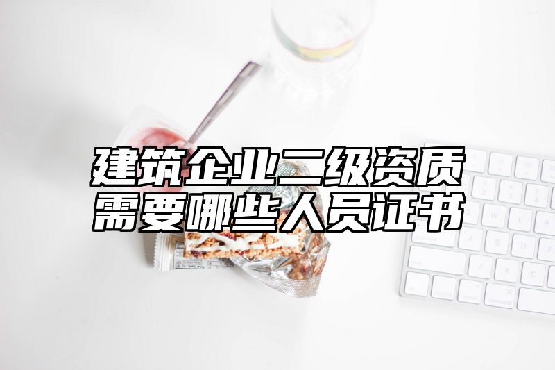 建筑企业二级资质需要哪些人员证书