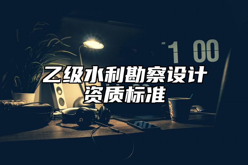 乙级水利勘察设计资质标准