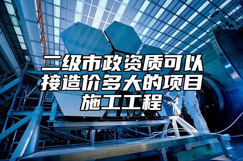 二级市政资质可以接造价多大的项目施工工程