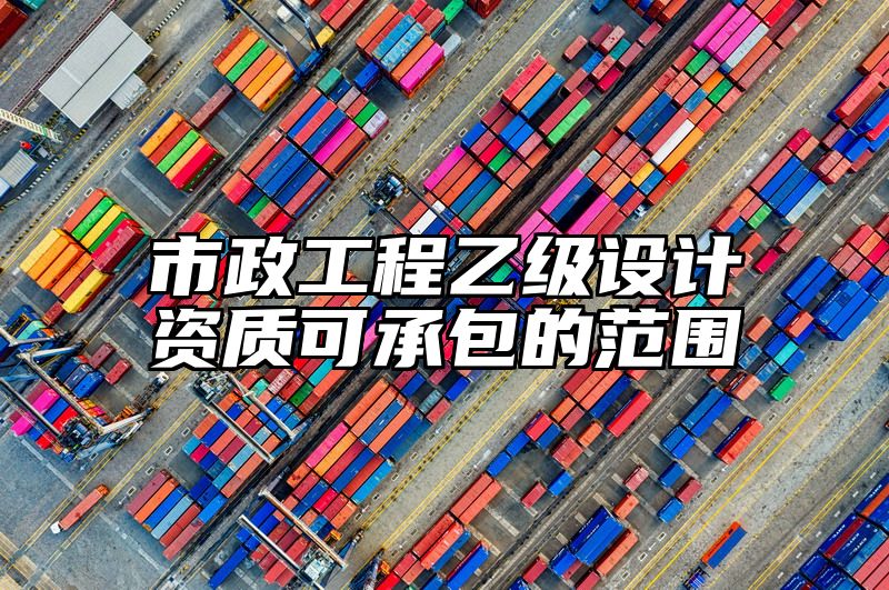 市政工程乙级设计资质可承包的范围