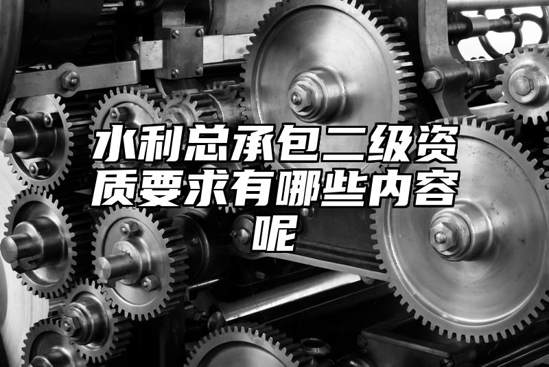 水利总承包二级资质要求有哪些内容呢