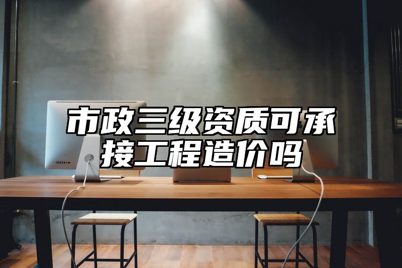 市政三级资质可承接工程造价吗