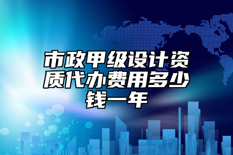 市政甲级设计资质代办费用多少钱一年