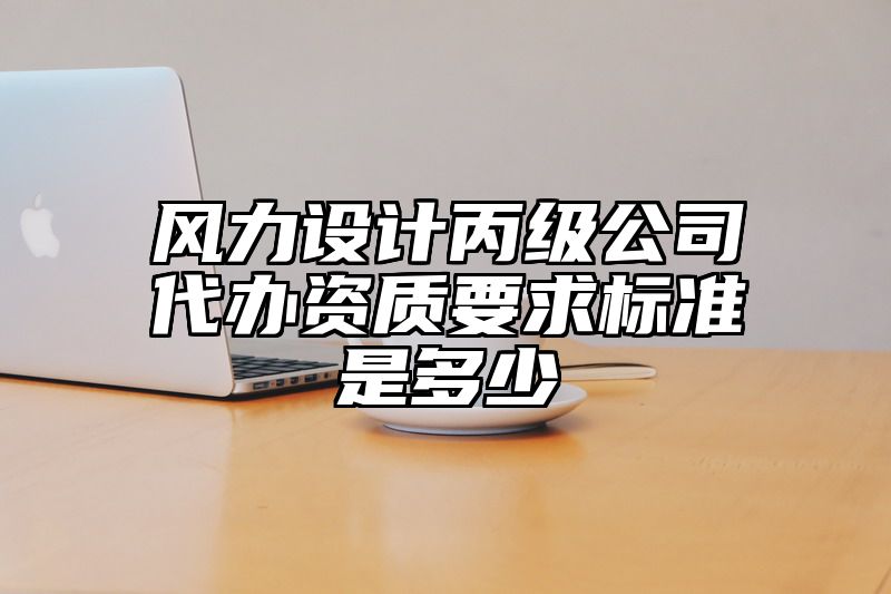 风力设计丙级公司代办资质要求标准是多少