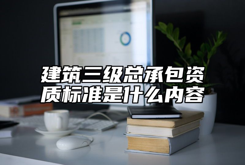 建筑三级总承包资质标准是什么内容