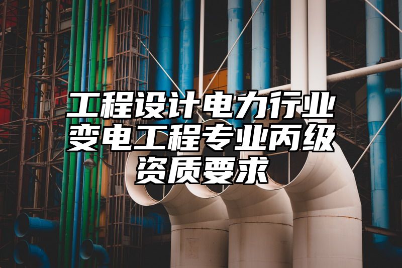 工程设计电力行业变电工程专业丙级资质要求