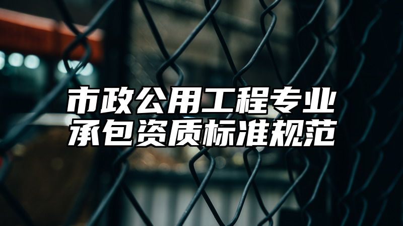 市政公用工程专业承包资质标准规范