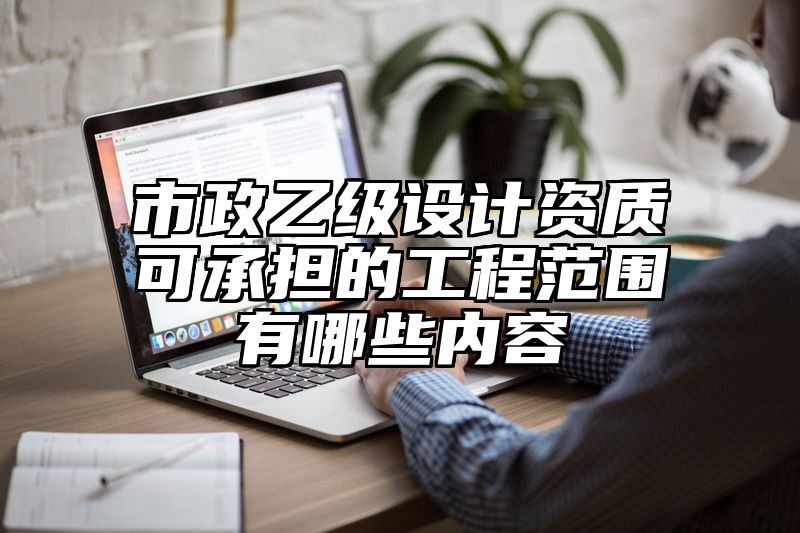 市政乙级设计资质可承担的工程范围有哪些内容