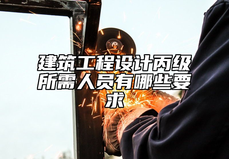 建筑工程设计丙级所需人员有哪些要求