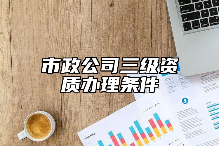 市政公司三级资质办理条件