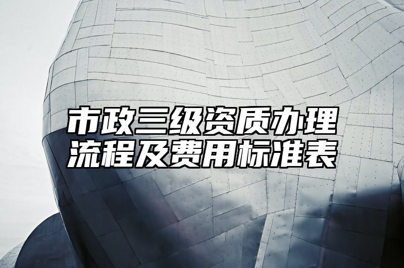 市政三级资质办理流程及费用标准表