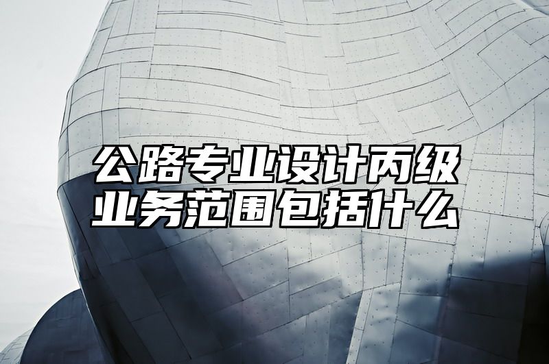 公路专业设计丙级业务范围包括什么