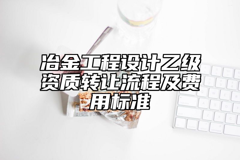 冶金工程设计乙级资质转让流程及费用标准