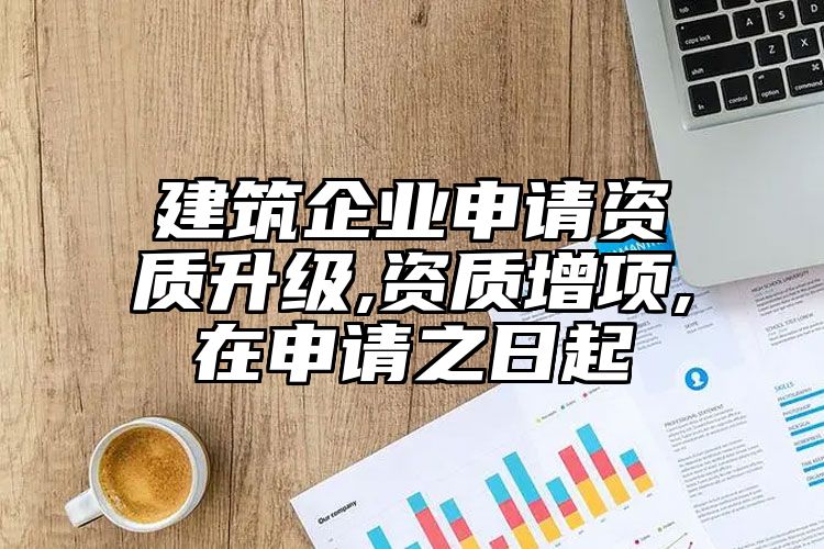 建筑企业申请资质升级,资质增项,在申请之日起