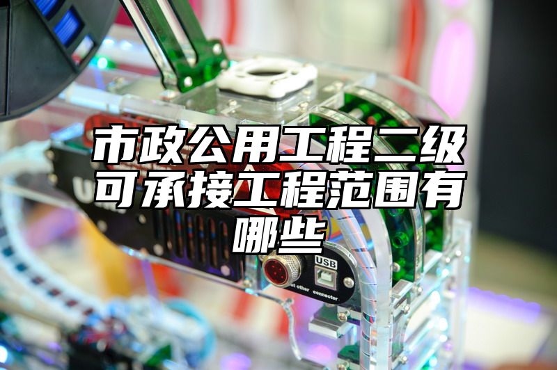 市政公用工程二级可承接工程范围有哪些