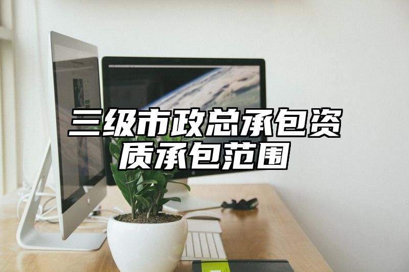 三级市政总承包资质承包范围