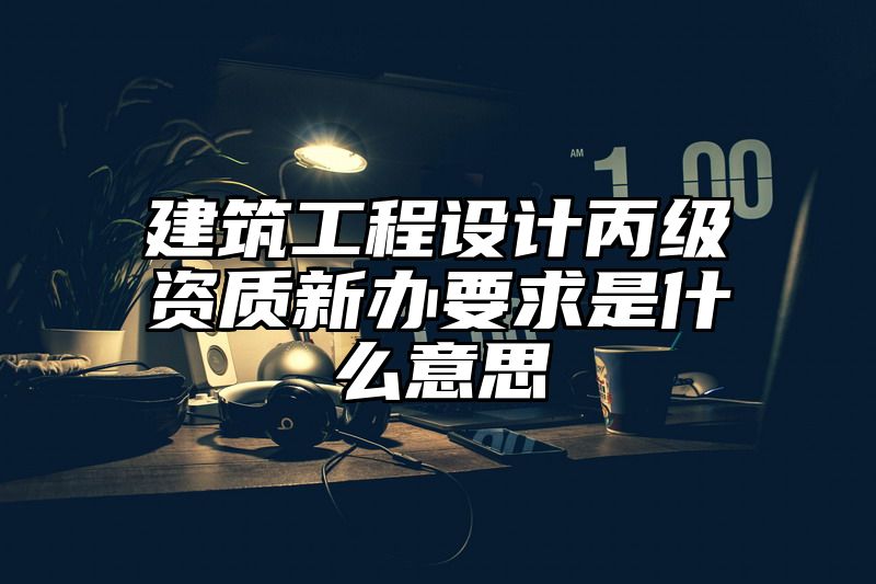 建筑工程设计丙级资质新办要求是什么意思