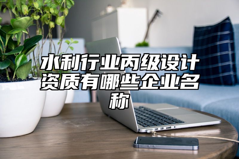 水利行业丙级设计资质有哪些企业名称