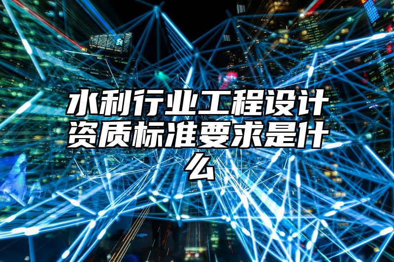 水利行业工程设计资质标准要求是什么